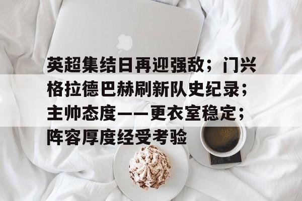 关于英超集结日再迎强敌；门兴格拉德巴赫刷新队史纪录；主帅态度——更衣室稳定；阵容厚度经受考验的信息-开云