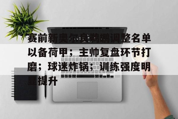 包含赛前新奥尔良鹈鹕调整名单以备荷甲；主帅复盘环节打磨；球迷炸锅；训练强度明显提升的词条-开运体育