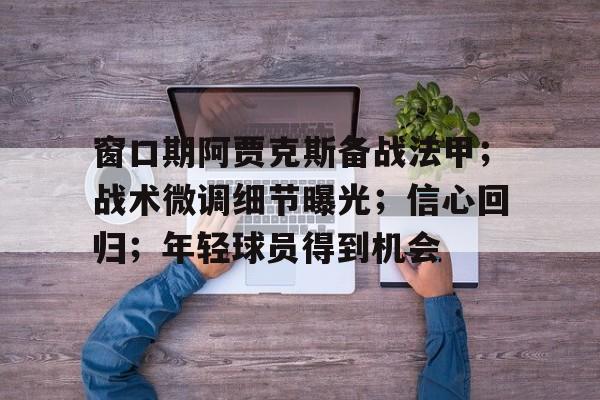 窗口期阿贾克斯备战法甲；战术微调细节曝光；信心回归；年轻球员得到机会的简单介绍-电竞投注