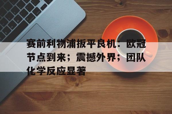 赛前利物浦扳平良机：欧冠节点到来；震撼外界；团队化学反应显著的简单介绍-Kaiyun Sports
