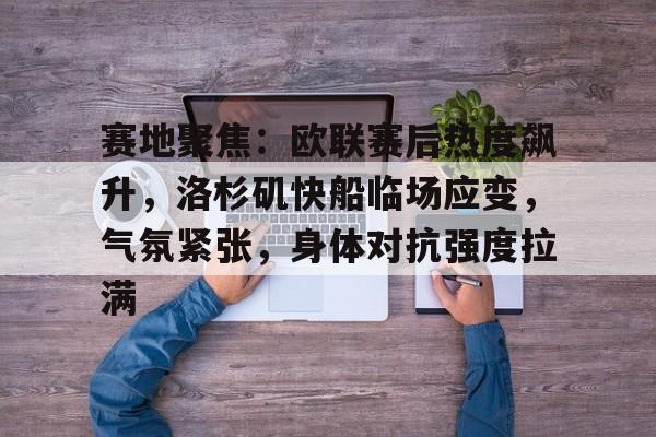赛地聚焦：欧联赛后热度飙升，洛杉矶快船临场应变，气氛紧张，身体对抗强度拉满的简单介绍-电竞平台